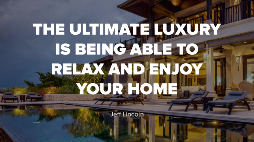 THE ULTIMATE LUXURY IS BEING ABLE TO RELAX AND ENJOY YOUR HOME