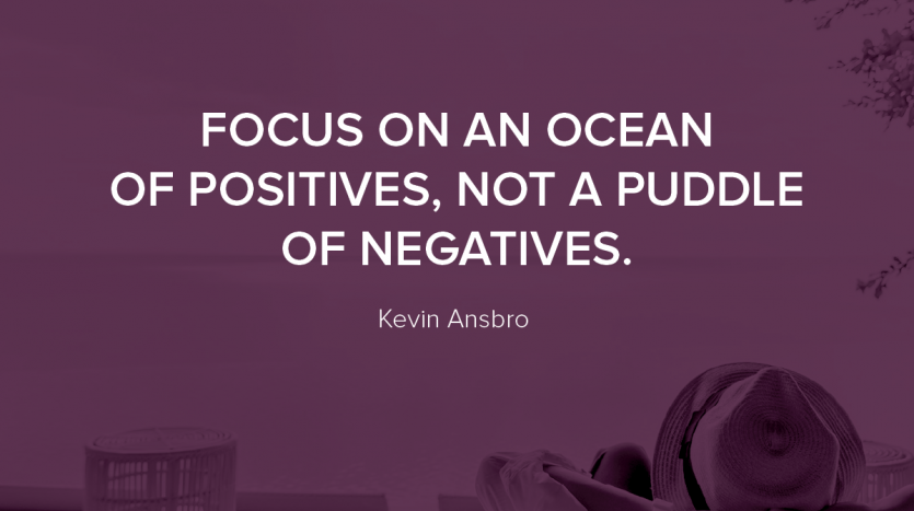 Focus on an ocean of positives, not a puddle of negatives